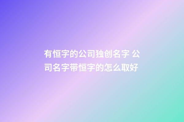 有恒字的公司独创名字 公司名字带恒字的怎么取好-第1张-公司起名-玄机派